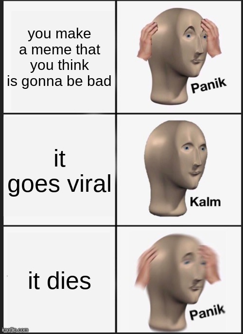 Panik Kalm Panik | you make a meme that you think is gonna be bad; it goes viral; it dies | image tagged in memes,panik kalm panik | made w/ Imgflip meme maker