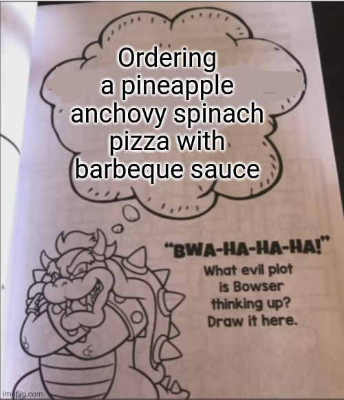The meaning of true evil | Ordering a pineapple anchovy spinach pizza with barbeque sauce | image tagged in bowser evil plot | made w/ Imgflip meme maker