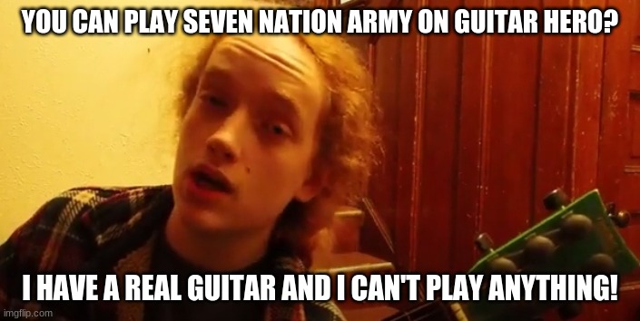 Smartass Dan Guitar Hero | YOU CAN PLAY SEVEN NATION ARMY ON GUITAR HERO? I HAVE A REAL GUITAR AND I CAN'T PLAY ANYTHING! | image tagged in smartass,guitar hero,autistic,messed up,gamers | made w/ Imgflip meme maker