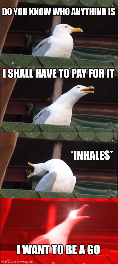 Inhaling Seagull | DO YOU KNOW WHO ANYTHING IS; I SHALL HAVE TO PAY FOR IT; *INHALES*; I WANT TO BE A GO | image tagged in memes,inhaling seagull | made w/ Imgflip meme maker