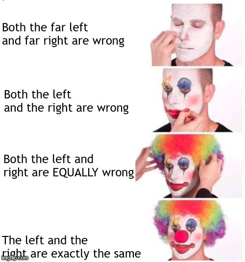 clown makeup | Both the far left and far right are wrong; Both the left and the right are wrong; Both the left and right are EQUALLY wrong; The left and the right are exactly the same | image tagged in clown makeup,ENLIGHTENEDCENTRISM | made w/ Imgflip meme maker