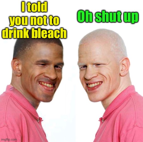 When you listen to fake news | Oh shut up; I told you not to drink bleach | image tagged in drink bleach,fake news,covid-19 | made w/ Imgflip meme maker