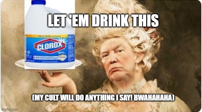 trump clorox | LET 'EM DRINK THIS; (MY CULT WILL DO ANYTHING I SAY! BWAHAHAHA) | image tagged in donald trump,coronavirus,clorox,drink bleach | made w/ Imgflip meme maker