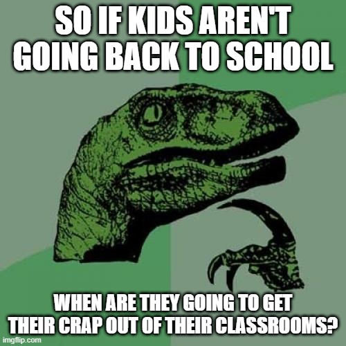 Stuff Still Sitting in There | SO IF KIDS AREN'T GOING BACK TO SCHOOL; WHEN ARE THEY GOING TO GET THEIR CRAP OUT OF THEIR CLASSROOMS? | image tagged in memes,philosoraptor | made w/ Imgflip meme maker