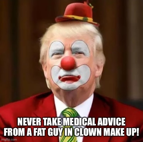 President Moron | NEVER TAKE MEDICAL ADVICE FROM A FAT GUY IN CLOWN MAKE UP! | image tagged in donald trump,donald trump the clown,coronavirus,trump is a moron,trump supporters,lol | made w/ Imgflip meme maker