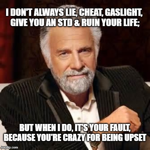 dos equis narcissist | I DON'T ALWAYS LIE, CHEAT, GASLIGHT, 
GIVE YOU AN STD & RUIN YOUR LIFE;; BUT WHEN I DO, IT'S YOUR FAULT,
BECAUSE YOU'RE CRAZY FOR BEING UPSET | image tagged in dos equis guy awesome | made w/ Imgflip meme maker