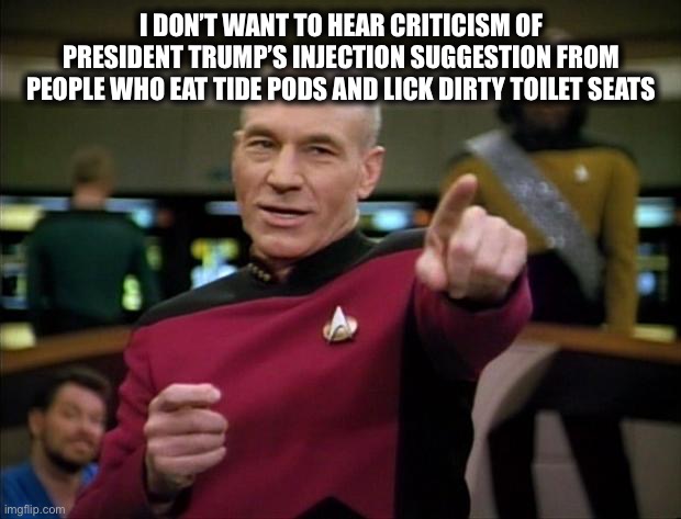 Picard | I DON’T WANT TO HEAR CRITICISM OF PRESIDENT TRUMP’S INJECTION SUGGESTION FROM PEOPLE WHO EAT TIDE PODS AND LICK DIRTY TOILET SEATS | image tagged in picard,coronavirus,tide pods,millennials,democrats,liberal logic | made w/ Imgflip meme maker