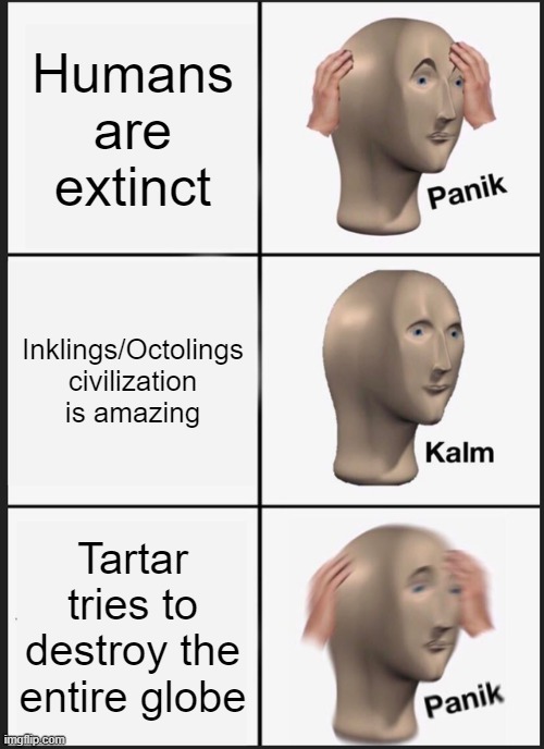 Splatoon Series in a Nutt | Humans are extinct; Inklings/Octolings civilization is amazing; Tartar tries to destroy the entire globe | image tagged in memes,panik kalm panik | made w/ Imgflip meme maker