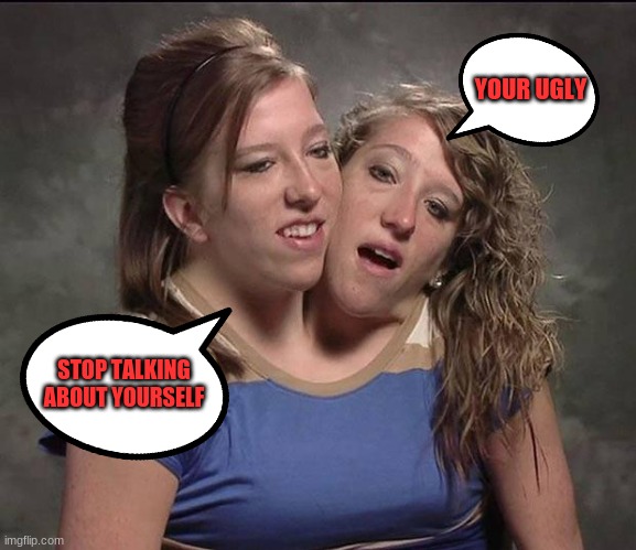 Conjoined twins | YOUR UGLY STOP TALKING ABOUT YOURSELF | image tagged in conjoined twins | made w/ Imgflip meme maker