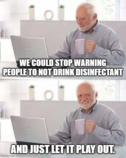 Do it for the Earth! | WE COULD STOP WARNING PEOPLE TO NOT DRINK DISINFECTANT; AND JUST LET IT PLAY OUT. | image tagged in memes,hide the pain harold,disinfectant dreams,darwin effect,darwin award | made w/ Imgflip meme maker