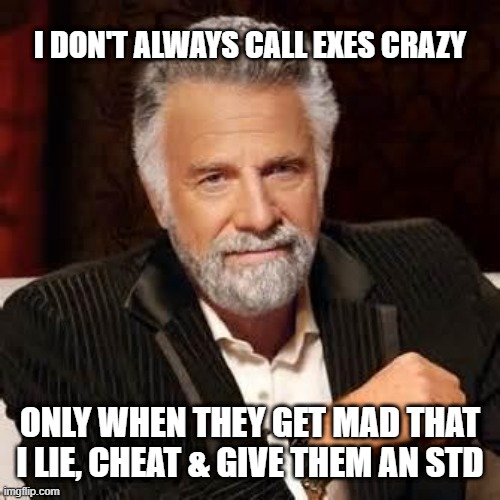 Does Equis Cheat Narc | I DON'T ALWAYS CALL EXES CRAZY; ONLY WHEN THEY GET MAD THAT I LIE, CHEAT & GIVE THEM AN STD | image tagged in dos equis guy awesome | made w/ Imgflip meme maker
