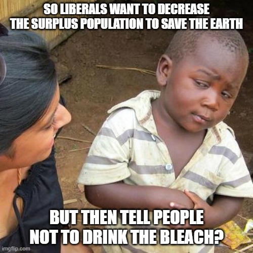 Do it for Gaia! | SO LIBERALS WANT TO DECREASE THE SURPLUS POPULATION TO SAVE THE EARTH; BUT THEN TELL PEOPLE NOT TO DRINK THE BLEACH? | image tagged in memes,third world skeptical kid,liberal logic,evolution,darwin award | made w/ Imgflip meme maker