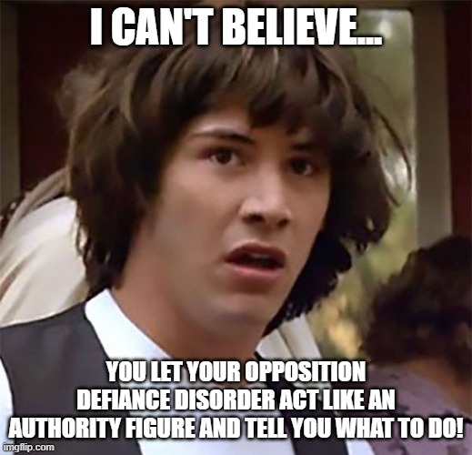 I Can't Believe it | I CAN'T BELIEVE... YOU LET YOUR OPPOSITION DEFIANCE DISORDER ACT LIKE AN AUTHORITY FIGURE AND TELL YOU WHAT TO DO! | image tagged in i can't believe it | made w/ Imgflip meme maker