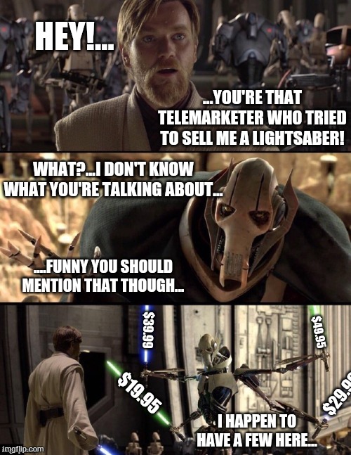 General grevious meme | HEY!... ...YOU'RE THAT TELEMARKETER WHO TRIED TO SELL ME A LIGHTSABER! WHAT?...I DON'T KNOW WHAT YOU'RE TALKING ABOUT... ....FUNNY YOU SHOULD MENTION THAT THOUGH... $49.95; $39.99; $19.95; $29.99; I HAPPEN TO HAVE A FEW HERE... | image tagged in star wars hello there boxes fixed,joke,meme,fun | made w/ Imgflip meme maker