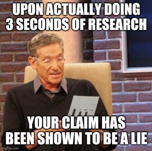 Maury Lie Detector Meme | UPON ACTUALLY DOING 3 SECONDS OF RESEARCH YOUR CLAIM HAS BEEN SHOWN TO BE A LIE | image tagged in memes,maury lie detector | made w/ Imgflip meme maker
