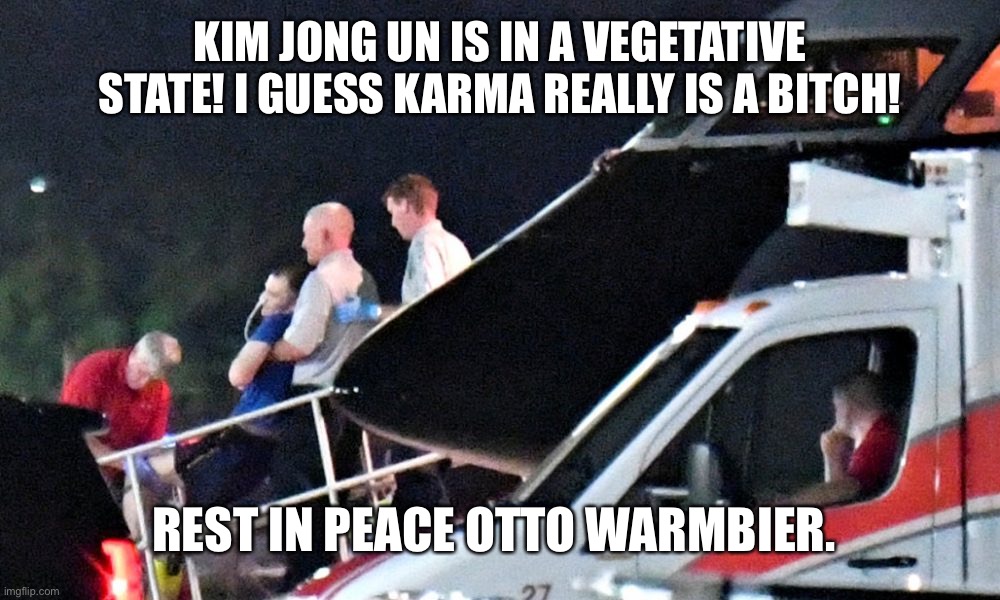 KIM JONG UN IS IN A VEGETATIVE STATE! I GUESS KARMA REALLY IS A BITCH! REST IN PEACE OTTO WARMBIER. | image tagged in kim jong un,kim jong un heath,kim jong un dead,kim jong un status | made w/ Imgflip meme maker