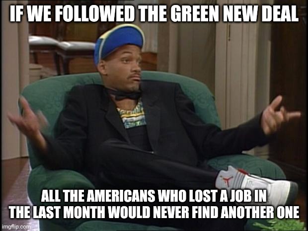 whatever | IF WE FOLLOWED THE GREEN NEW DEAL ALL THE AMERICANS WHO LOST A JOB IN THE LAST MONTH WOULD NEVER FIND ANOTHER ONE | image tagged in whatever | made w/ Imgflip meme maker