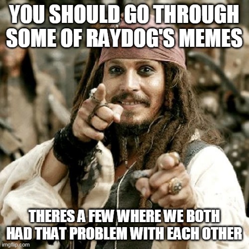 POINT JACK | YOU SHOULD GO THROUGH SOME OF RAYDOG'S MEMES THERES A FEW WHERE WE BOTH HAD THAT PROBLEM WITH EACH OTHER | image tagged in point jack | made w/ Imgflip meme maker