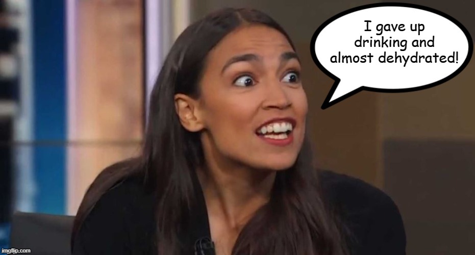 AOC Speak | I gave up drinking and almost dehydrated! | image tagged in aoc speak,memes,alexandria ocasio-cortez,crazy alexandria ocasio-cortez | made w/ Imgflip meme maker