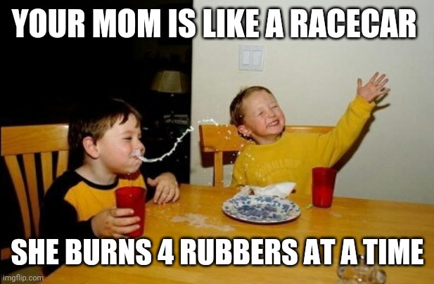Yo Mamas So Fat Meme | YOUR MOM IS LIKE A RACECAR; SHE BURNS 4 RUBBERS AT A TIME | image tagged in memes,yo mamas so fat | made w/ Imgflip meme maker