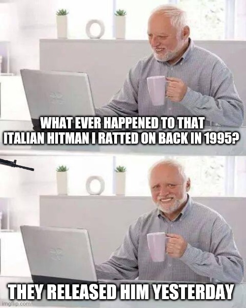 Hide the Pain Harold Meme | WHAT EVER HAPPENED TO THAT ITALIAN HITMAN I RATTED ON BACK IN 1995? THEY RELEASED HIM YESTERDAY | image tagged in memes,hide the pain harold | made w/ Imgflip meme maker