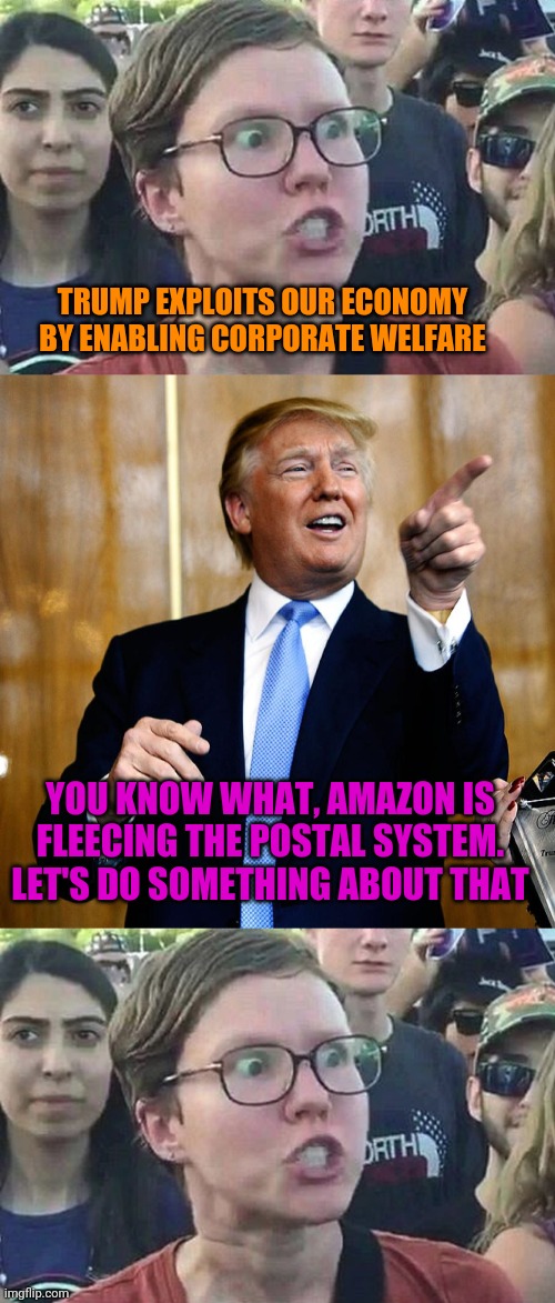 Just Like That, Liberals Defended Corporate Welfare | TRUMP EXPLOITS OUR ECONOMY BY ENABLING CORPORATE WELFARE; YOU KNOW WHAT, AMAZON IS FLEECING THE POSTAL SYSTEM. LET'S DO SOMETHING ABOUT THAT | image tagged in donal trump birthday,triggered liberal,liberal logic,amazon,politics | made w/ Imgflip meme maker