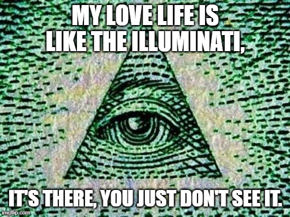 Illuminati | MY LOVE LIFE IS LIKE THE ILLUMINATI, IT'S THERE, YOU JUST DON'T SEE IT. | image tagged in illuminati | made w/ Imgflip meme maker