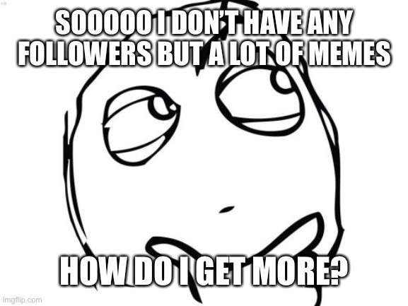 Question Rage Face | SOOOOO I DON’T HAVE ANY FOLLOWERS BUT A LOT OF MEMES; HOW DO I GET MORE? | image tagged in memes,question rage face | made w/ Imgflip meme maker