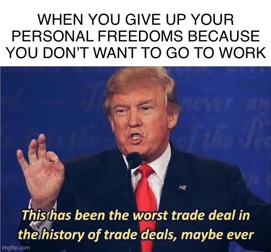 Worst trade deal | WHEN YOU GIVE UP YOUR PERSONAL FREEDOMS BECAUSE YOU DON’T WANT TO GO TO WORK | image tagged in donald trump worst trade deal,politics,funny,memes,donald trump,coronavirus | made w/ Imgflip meme maker