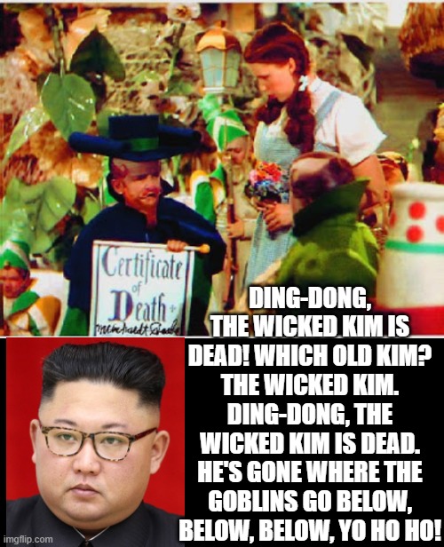 The Wicked Kim is Dead! | DING-DONG, THE WICKED KIM IS DEAD! WHICH OLD KIM? THE WICKED KIM. DING-DONG, THE WICKED KIM IS DEAD. HE'S GONE WHERE THE GOBLINS GO BELOW, BELOW, BELOW, YO HO HO! | image tagged in kim jong un sad | made w/ Imgflip meme maker