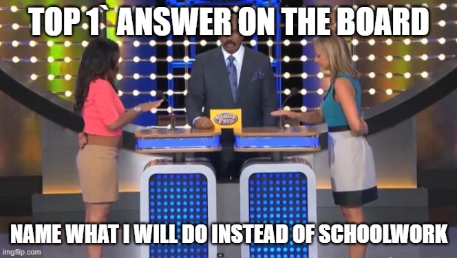 Family Feud | TOP 1` ANSWER ON THE BOARD; NAME WHAT I WILL DO INSTEAD OF SCHOOLWORK | image tagged in family feud | made w/ Imgflip meme maker