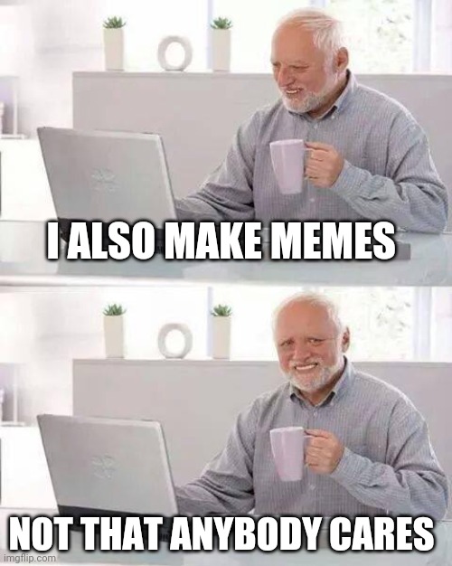 Hide the Pain Harold | I ALSO MAKE MEMES; NOT THAT ANYBODY CARES | image tagged in memes,hide the pain harold | made w/ Imgflip meme maker