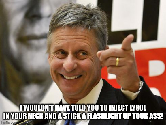 Gary Johnson | I WOULDN'T HAVE TOLD YOU TO INJECT LYSOL IN YOUR NECK AND A STICK A FLASHLIGHT UP YOUR ASS! | image tagged in gary johnson | made w/ Imgflip meme maker