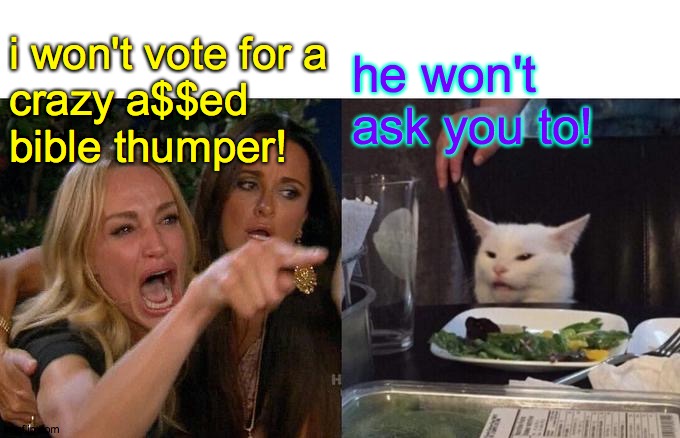Woman Yelling At Cat Meme | i won't vote for a
crazy a$$ed
bible thumper! he won't ask you to! | image tagged in memes,woman yelling at cat | made w/ Imgflip meme maker