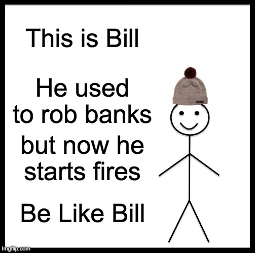 Be Like Bill Meme | This is Bill; He used to rob banks; but now he starts fires; Be Like Bill | image tagged in memes,be like bill | made w/ Imgflip meme maker
