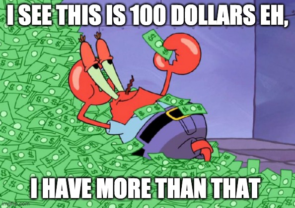 mr crab on money bath | I SEE THIS IS 100 DOLLARS EH, I HAVE MORE THAN THAT | image tagged in mr crab on money bath | made w/ Imgflip meme maker