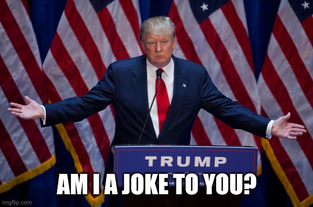 Donald Trump | AM I A JOKE TO YOU? | image tagged in donald trump | made w/ Imgflip meme maker