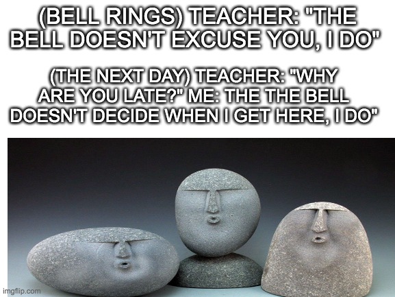 How dare you use my own words against me | (BELL RINGS) TEACHER: "THE BELL DOESN'T EXCUSE YOU, I DO"; (THE NEXT DAY) TEACHER: "WHY ARE YOU LATE?" ME: THE THE BELL DOESN'T DECIDE WHEN I GET HERE, I DO" | image tagged in funny,blank white template | made w/ Imgflip meme maker