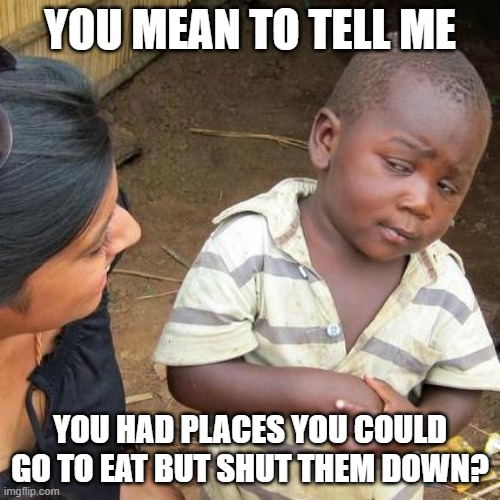 But kid, you had to pay | YOU MEAN TO TELL ME; YOU HAD PLACES YOU COULD GO TO EAT BUT SHUT THEM DOWN? | image tagged in memes,third world skeptical kid,restaurants,shelter in place | made w/ Imgflip meme maker