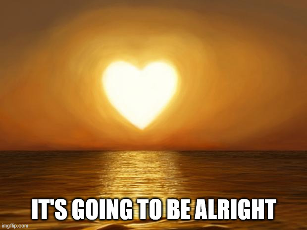 Love | IT'S GOING TO BE ALRIGHT | image tagged in love | made w/ Imgflip meme maker