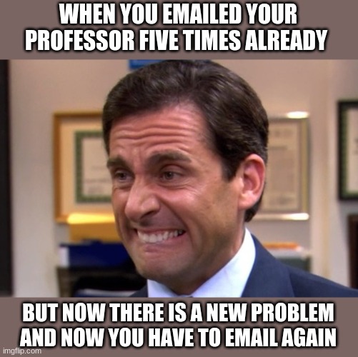 Cringe | WHEN YOU EMAILED YOUR PROFESSOR FIVE TIMES ALREADY; BUT NOW THERE IS A NEW PROBLEM AND NOW YOU HAVE TO EMAIL AGAIN | image tagged in cringe | made w/ Imgflip meme maker