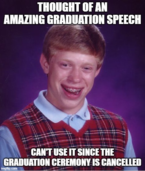 Unlucky Class of 2020 | THOUGHT OF AN AMAZING GRADUATION SPEECH; CAN'T USE IT SINCE THE GRADUATION CEREMONY IS CANCELLED | image tagged in memes,bad luck brian,graduation,coronavirus,2020 | made w/ Imgflip meme maker