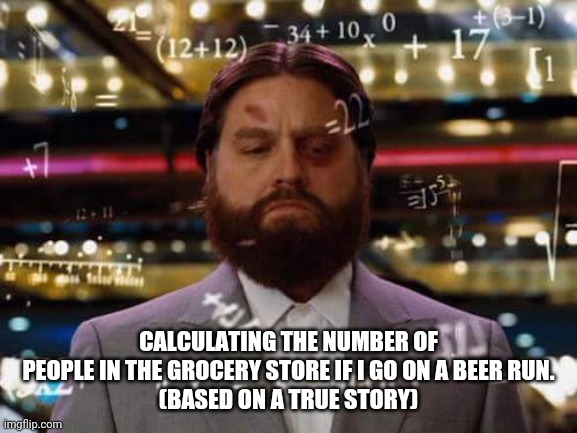 man calculating | CALCULATING THE NUMBER OF PEOPLE IN THE GROCERY STORE IF I GO ON A BEER RUN.
(BASED ON A TRUE STORY) | image tagged in man calculating,grocery store,beer,shopping,coronavirus,stay at home | made w/ Imgflip meme maker