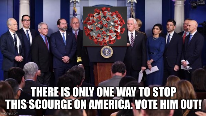 Trump coronavirus press conference | THERE IS ONLY ONE WAY TO STOP THIS SCOURGE ON AMERICA. VOTE HIM OUT! | image tagged in trump coronavirus press conference | made w/ Imgflip meme maker