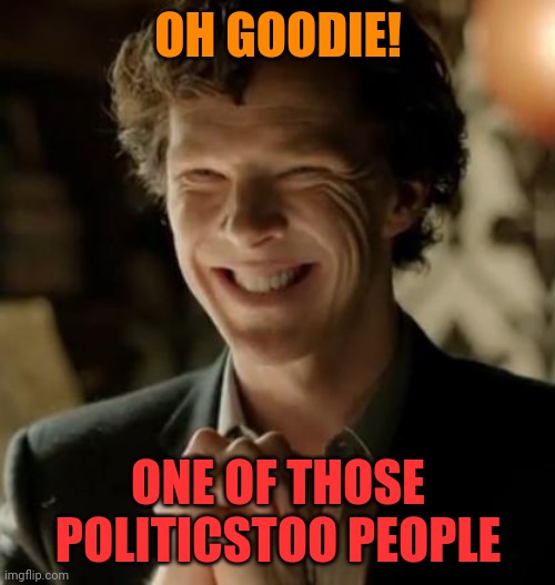Sherlock | OH GOODIE! ONE OF THOSE POLITICSTOO PEOPLE | image tagged in sherlock | made w/ Imgflip meme maker