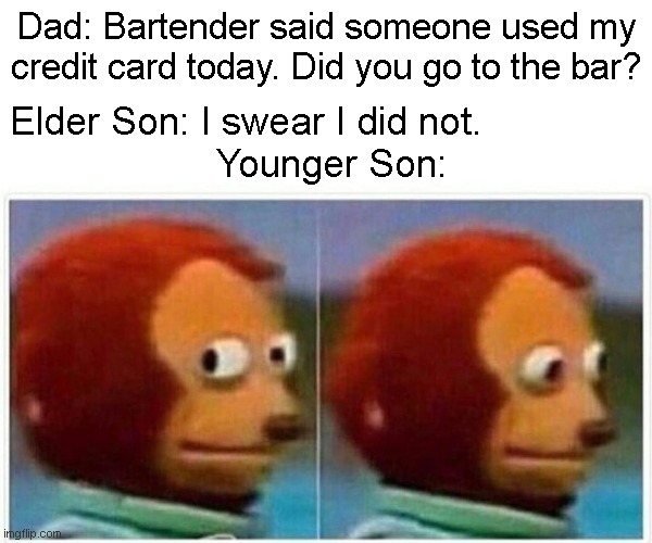 Monkey Puppet Meme | Dad: Bartender said someone used my credit card today. Did you go to the bar? Elder Son: I swear I did not.           
                   Younger Son: | image tagged in memes,monkey puppet | made w/ Imgflip meme maker