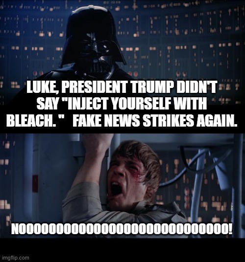 Star Wars No | LUKE, PRESIDENT TRUMP DIDN'T SAY "INJECT YOURSELF WITH BLEACH. "   FAKE NEWS STRIKES AGAIN. NOOOOOOOOOOOOOOOOOOOOOOOOOOOO! | image tagged in memes,star wars no | made w/ Imgflip meme maker