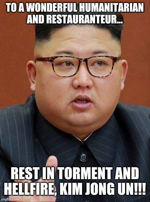 He's Dead, He's Really Dead!!! Woohoo!!! | TO A WONDERFUL HUMANITARIAN AND RESTAURANTEUR... REST IN TORMENT AND HELLFIRE, KIM JONG UN!!! | image tagged in kim j wait i'm the fat one,death | made w/ Imgflip meme maker