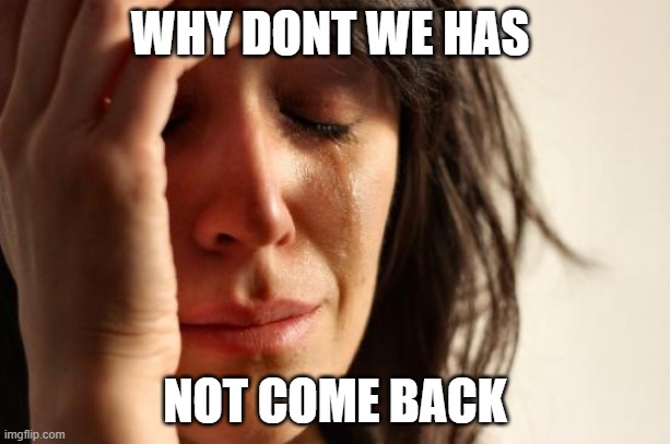 why dont we has not come back | WHY DONT WE HAS; NOT COME BACK | image tagged in memes,first world problems | made w/ Imgflip meme maker