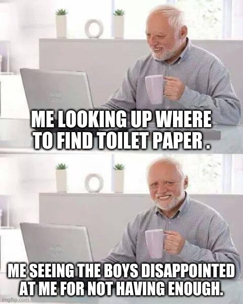 Hide the Pain Harold Meme | ME LOOKING UP WHERE TO FIND TOILET PAPER . ME SEEING THE BOYS DISAPPOINTED AT ME FOR NOT HAVING ENOUGH. | image tagged in memes,hide the pain harold | made w/ Imgflip meme maker